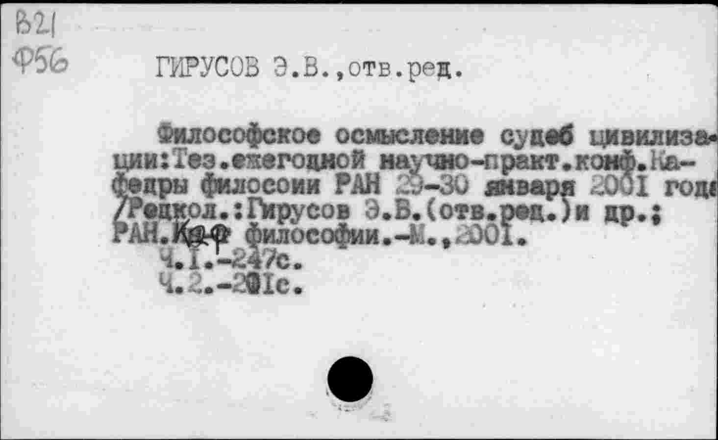 ﻿62.1
Ф5& ГИРУСОВ Э.В.,отв.ред.
Философское осмысление судеб ц ции:Тез.ежегодной научно-практ.коз Федры филосоии РАН 2У-30 января а /Рецкол.:Гирусов Э.В.(отв.ред.)и ; РАН.И&4р философии.-М.,<001.
ч.21-аис1